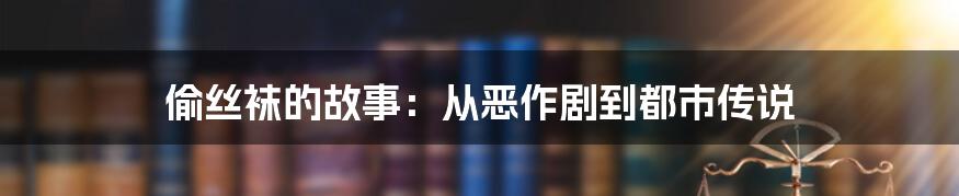 偷丝袜的故事：从恶作剧到都市传说