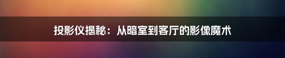 投影仪揭秘：从暗室到客厅的影像魔术