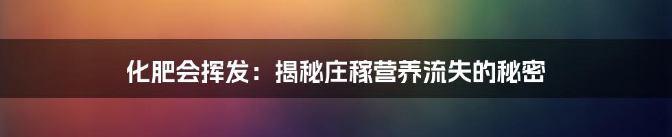 化肥会挥发:揭秘庄稼营养流失的秘密