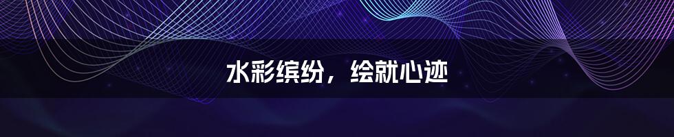 水彩缤纷,绘就心迹