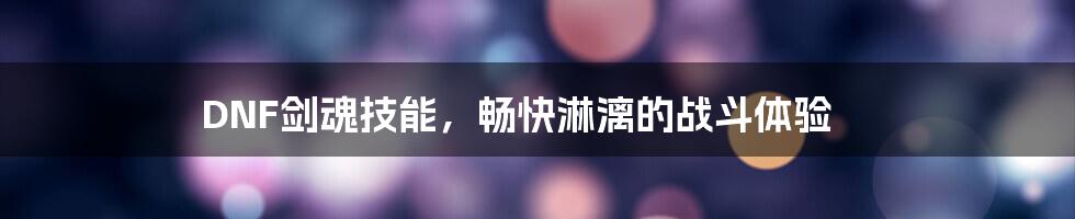 DNF剑魂技能，畅快淋漓的战斗体验