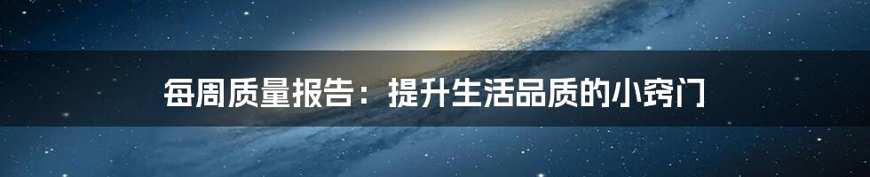 每周质量报告:提升生活品质的小窍门