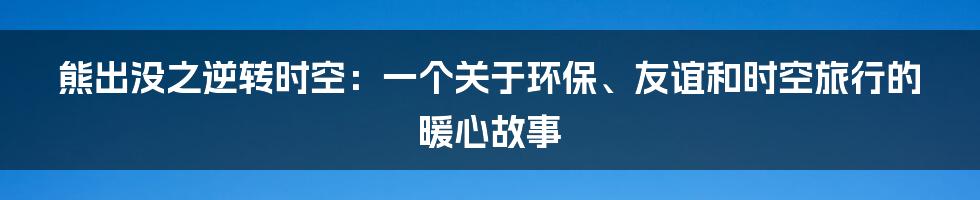 熊出没之逆转时空:一个关于环保、友谊和时空旅行的暖心故事