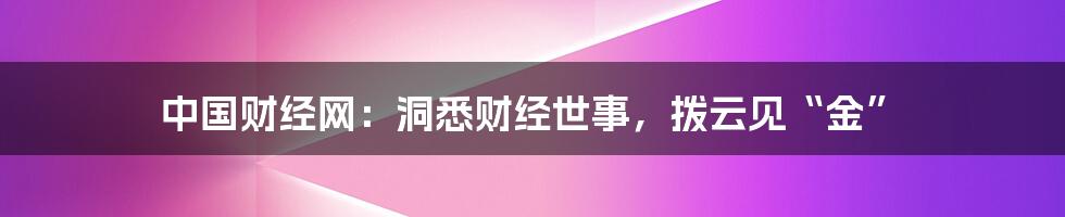 中国财经网:洞悉财经世事,拨云见“金”