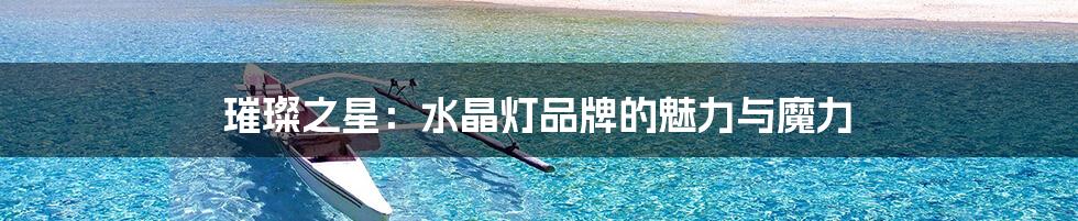 璀璨之星:水晶灯品牌的魅力与魔力