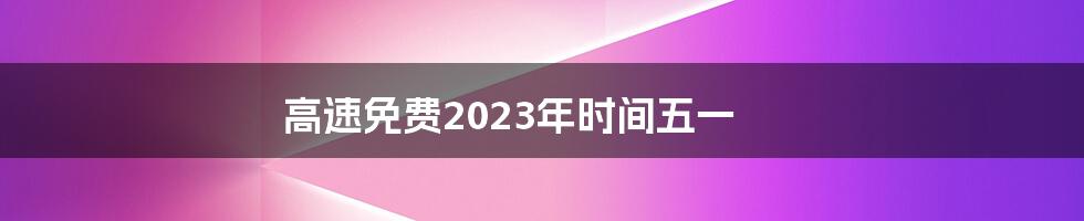 高速免费2023年时间五一