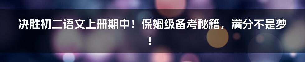 决胜初二语文上册期中！保姆级备考秘籍，满分不是梦！