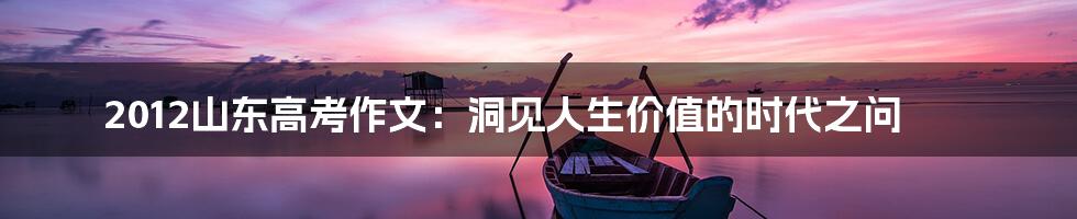 2012山东高考作文:洞见人生价值的时代之问