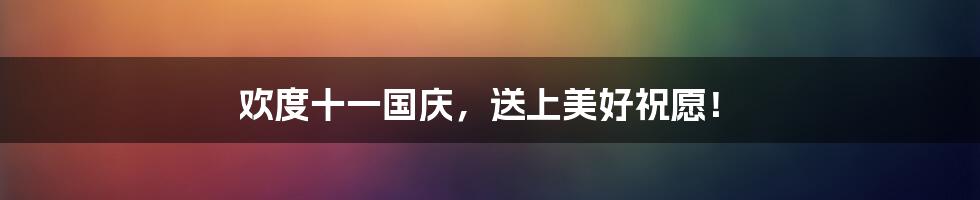 欢度十一国庆,送上美好祝愿!