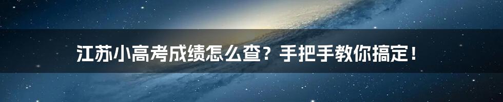 江苏小高考成绩怎么查？手把手教你搞定！