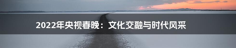2022年央视春晚:文化交融与时代风采