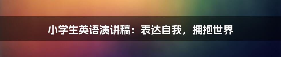 小学生英语演讲稿：表达自我，拥抱世界