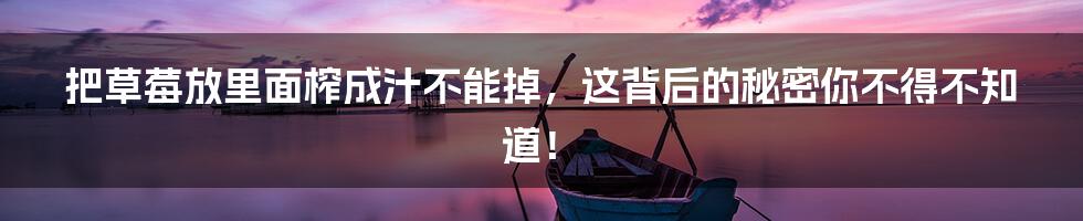 把草莓放里面榨成汁不能掉,这背后的秘密你不得不知道!