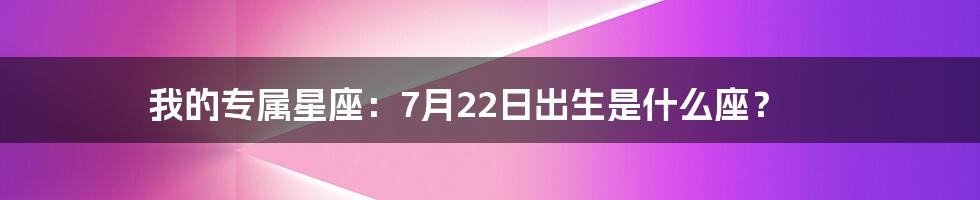 我的专属星座:7月22日出生是什么座?