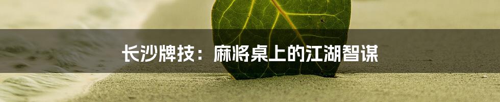 长沙牌技：麻将桌上的江湖智谋