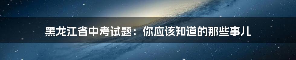 黑龙江省中考试题：你应该知道的那些事儿