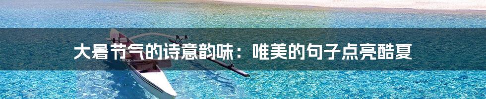 大暑节气的诗意韵味:唯美的句子点亮酷夏