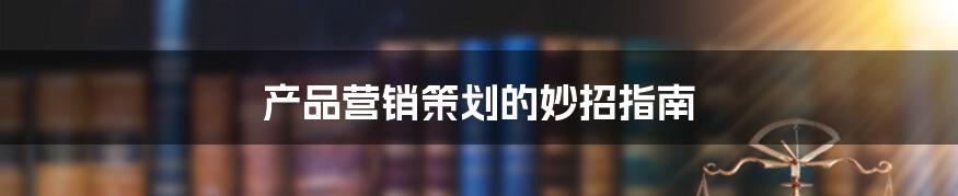 产品营销策划的妙招指南