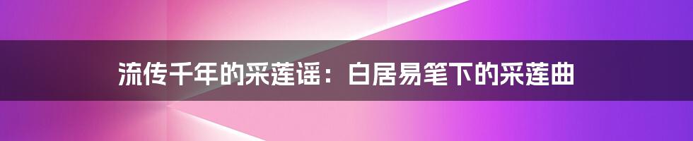 流传千年的采莲谣：白居易笔下的采莲曲