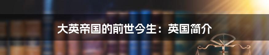 大英帝国的前世今生：英国简介