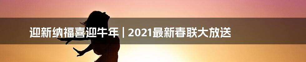 迎新纳福喜迎牛年 | 2021最新春联大放送