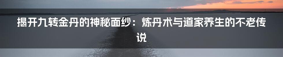 揭开九转金丹的神秘面纱：炼丹术与道家养生的不老传说