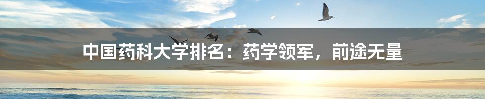 中国药科大学排名：药学领军，前途无量