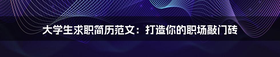 大学生求职简历范文:打造你的职场敲门砖