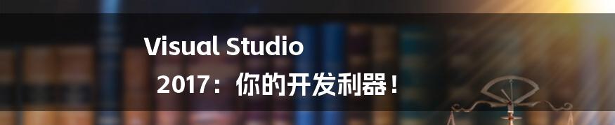 Visual Studio 2017:你的开发利器!