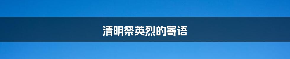 清明祭英烈的寄语