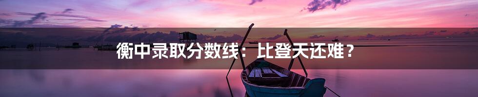 衡中录取分数线：比登天还难？