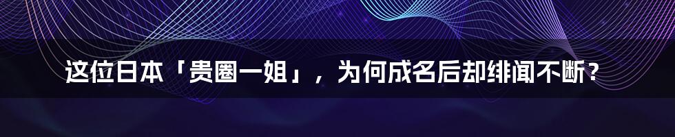 这位日本「贵圈一姐」,为何成名后却绯闻不断?