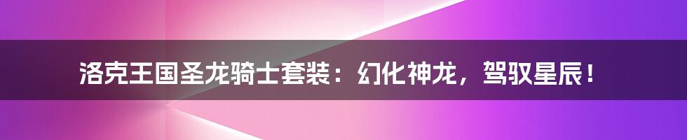 洛克王国圣龙骑士套装:幻化神龙,驾驭星辰!