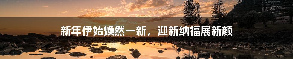新年伊始焕然一新,迎新纳福展新颜