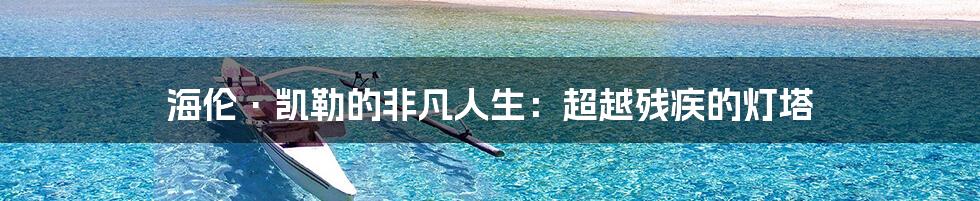 海伦·凯勒的非凡人生:超越残疾的灯塔