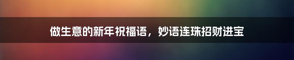 做生意的新年祝福语,妙语连珠招财进宝