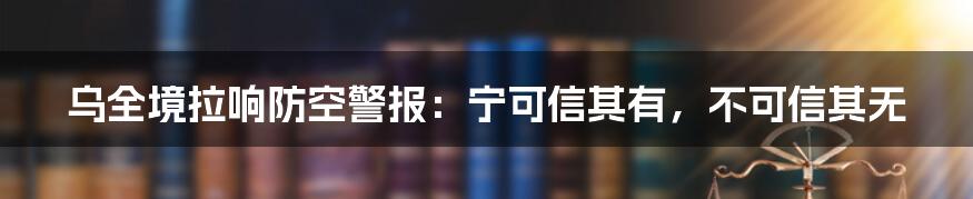 乌全境拉响防空警报：宁可信其有，不可信其无