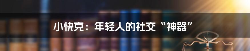 小快克：年轻人的社交“神器”