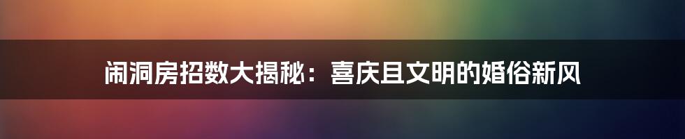 闹洞房招数大揭秘：喜庆且文明的婚俗新风