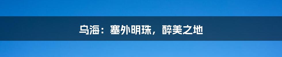 乌海:塞外明珠,醉美之地