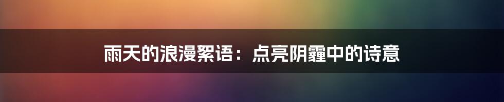 雨天的浪漫絮语:点亮阴霾中的诗意