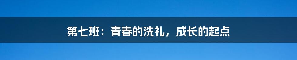 第七班:青春的洗礼,成长的起点