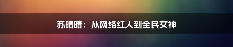 苏晴晴：从网络红人到全民女神