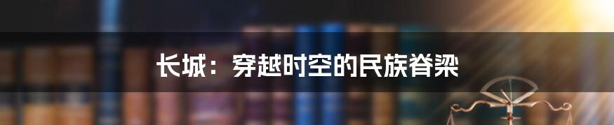 长城：穿越时空的民族脊梁