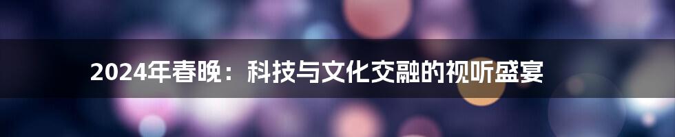 2024年春晚:科技与文化交融的视听盛宴