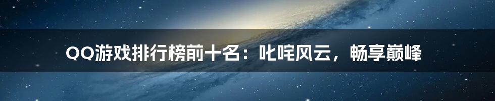 QQ游戏排行榜前十名:叱咤风云,畅享巅峰