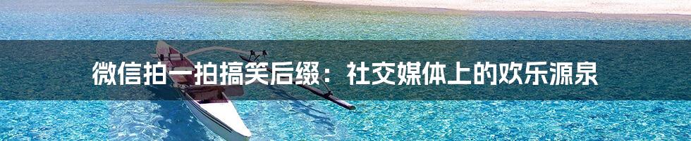 微信拍一拍搞笑后缀:社交媒体上的欢乐源泉