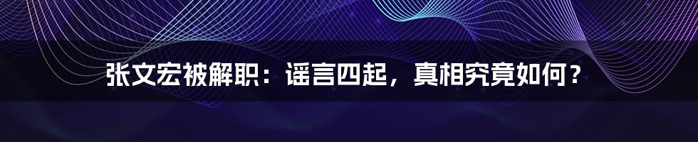 张文宏被解职:谣言四起,真相究竟如何?
