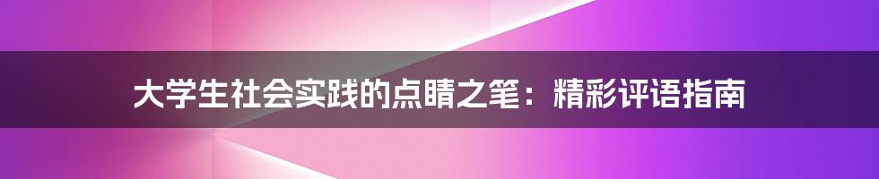 大学生社会实践的点睛之笔:精彩评语指南