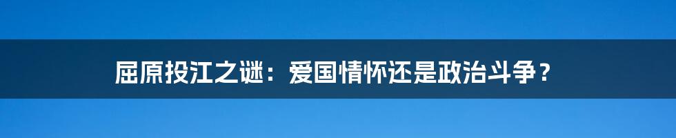 屈原投江之谜:爱国情怀还是政治斗争?
